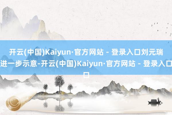 开云(中国)Kaiyun·官方网站 - 登录入口　　刘元瑞进一步示意-开云(中国)Kaiyun·官方网站 - 登录入口