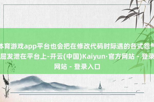 体育游戏app平台也会把在修改代码时际遇的各式怨气、憋屈发泄在平台上-开云(中国)Kaiyun·官方网站 - 登录入口