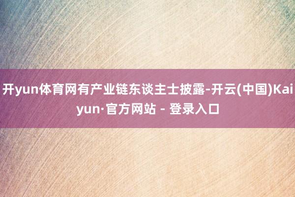 开yun体育网有产业链东谈主士披露-开云(中国)Kaiyun·官方网站 - 登录入口