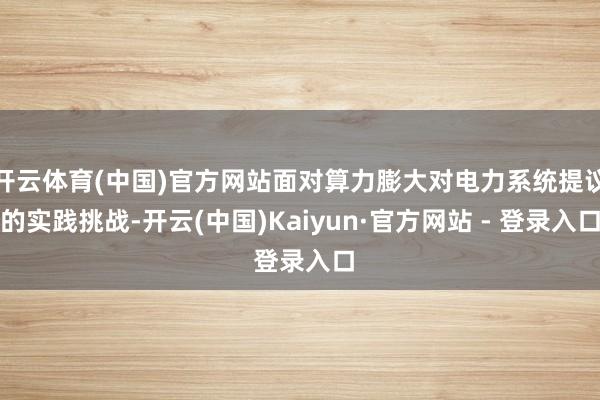 开云体育(中国)官方网站面对算力膨大对电力系统提议的实践挑战-开云(中国)Kaiyun·官方网站 - 登录入口