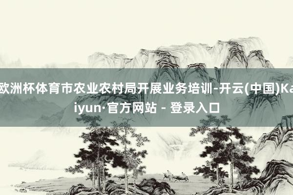 欧洲杯体育市农业农村局开展业务培训-开云(中国)Kaiyun·官方网站 - 登录入口