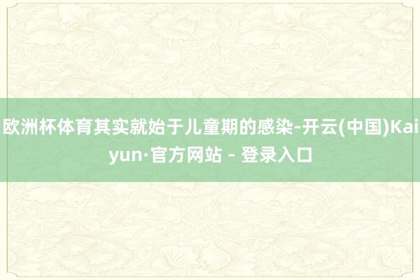 欧洲杯体育其实就始于儿童期的感染-开云(中国)Kaiyun·官方网站 - 登录入口