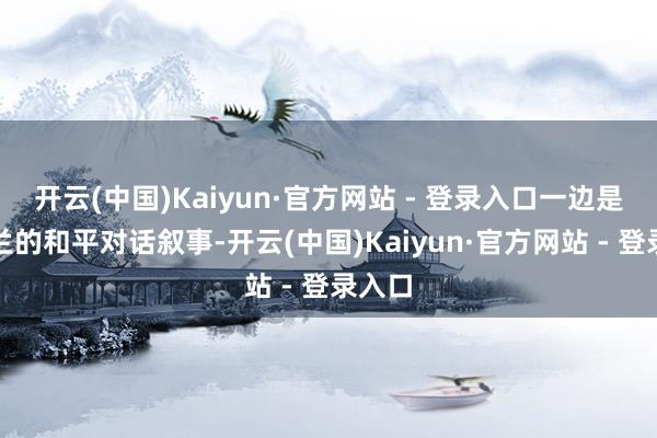开云(中国)Kaiyun·官方网站 - 登录入口一边是德黑兰的和平对话叙事-开云(中国)Kaiyun·官方网站 - 登录入口
