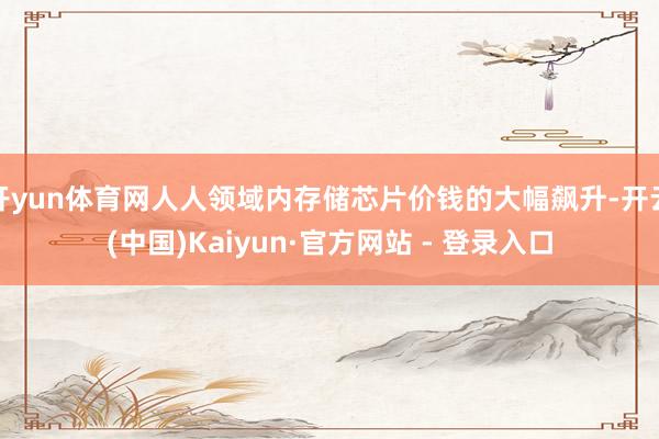 开yun体育网人人领域内存储芯片价钱的大幅飙升-开云(中国)Kaiyun·官方网站 - 登录入口
